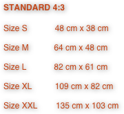 STANDARD 4:3

Size S            48 cm x 38 cm

Size M           64 cm x 48 cm

Size L            82 cm x 61 cm

Size XL          109 cm x 82 cm

Size XXL        135 cm x 103 cm